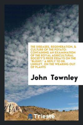 The Diseases, Regeneration, & Culture of the Potato: Containing an Examination of the Royal Agricultural Society's Prize Essays on the Blight; A Reply to Dr. Lindley, on the Wearing Out of Plants (Paperback)