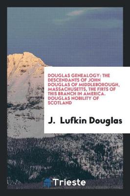 Douglas Genealogy: The Descendants of John Douglas of Middleborough, Massachusetts, the Firts of This Branch in America. Douglas Nobility of Scotland (Paperback)