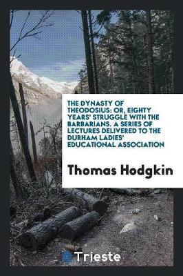 The Dynasty of Theodosius: Or, Eighty Years' Struggle with the Barbarians. a Series of Lectures Delivered to the Durham Ladies' Educational Association (Paperback)