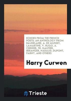 Echoes from the French Poets: An Anthology from Baudelaire, A. de Musset, Lamartine, V. Hugo, A. Chenier, Th. Gautier, Beranger, Nadaud, Dupont, Parny, and Others (Paperback)