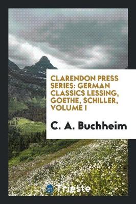 Clarendon Press Series: German Classics Lessing, Goethe, Schiller, Volume I (Paperback)