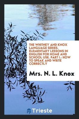 The Whitney and Knox Language Series. Elementary Lessons in English for Home and School Use. Part I.: How to Speak and Write Correctly (Paperback)