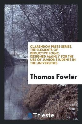 Clarendon Press Series. the Elements of Deductive Logic: Designed Mainly for the Use of Junior Students in the Universities (Paperback)