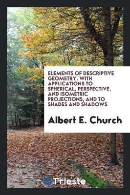Elements of Descriptive Geometry. with Applications to Spherical, Perspective, and Isometric Projections, and to Shades and Shadows (Paperback)