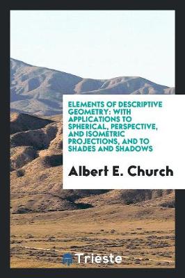 Elements of Descriptive Geometry. with Applications to Spherical, Perspective, and Isometric Projections, and to Shades and Shadows (Paperback)