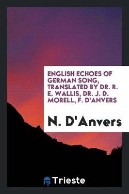 English Echoes of German Song, Translated by Dr. R. E. Wallis, Dr. J. D. Morell, F. d'Anvers (Paperback)