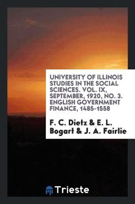 University of Illinois Studies in the Social Sciences. Vol. IX, September, 1920, No. 3. English Government Finance, 1485-1558 (Paperback)