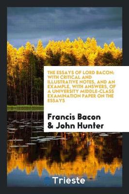 The Essays of Lord Bacon: With Critical and Illustrative Notes, and an Example, with Answers, of a University Middle-Class Examination Paper on the Essays (Paperback)