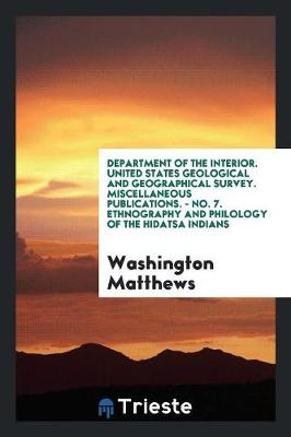 Department of the Interior. United States Geological and Geographical Survey. Miscellaneous Publications. - No. 7. Ethnography and Philology of the Hidatsa Indians (Paperback)