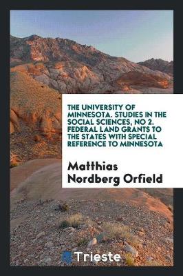 The University of Minnesota. Studies in the Social Sciences, No 2. Federal Land Grants to the States with Special Reference to Minnesota (Paperback)