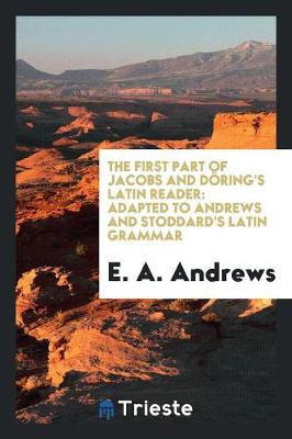 The First Part of Jacobs and D ring's Latin Reader: Adapted to Andrews and Stoddard's Latin Grammar (Paperback)