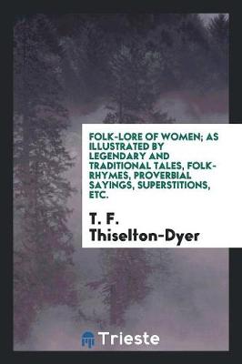 Folk-Lore of Women; As Illustrated by Legendary and Traditional Tales, Folk-Rhymes, Proverbial Sayings, Superstitions, Etc. (Paperback)