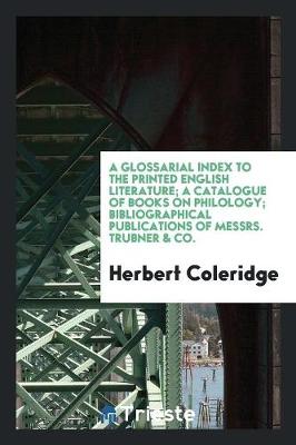A Glossarial Index to the Printed English Literature; A Catalogue of Books on Philology; Bibliographical Publications of Messrs. Trubner & Co. (Paperback)