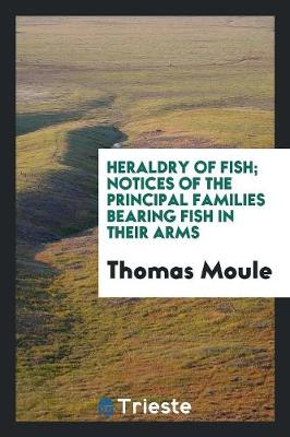 Heraldry of Fish; Notices of the Principal Families Bearing Fish in Their Arms (Paperback)