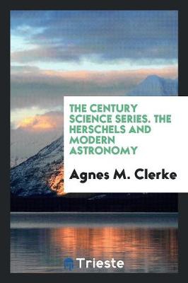 The Century Science Series; The Herschels and Modern Astronomy (Paperback)