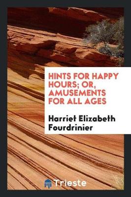 Hints for Happy Hours; Or, Amusements for All Ages (Paperback)