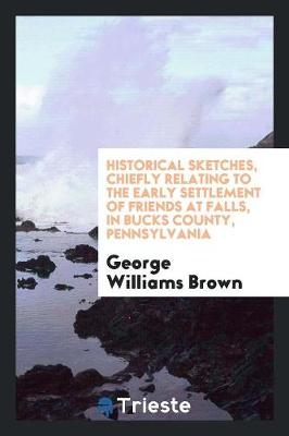 Historical Sketches, Chiefly Relating to the Early Settlement of Friends at Falls, in Bucks County, Pennsylvania (Paperback)