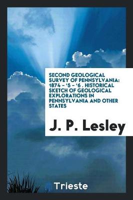 Second Geological Survey of Pennsylvania: 1874 - '5 - '6 . Historical Sketch of Geological Explorations in Pennsylvania and Other States (Paperback)