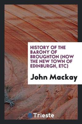 History of the Barony of Broughton (Now the New Town of Edinburgh, Etc) (Paperback)