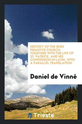 History of the Irish Primitive Church: Together with the Life of St. Patrick, and His Confession in Latin, with a Parallel Translation (Paperback)