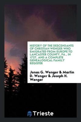 History of the Descendants of Christian Wenger Who Emigrated from Europe to Lancaster County, Pa., in 1727, and a Complete Genealogical Family Register (Paperback)
