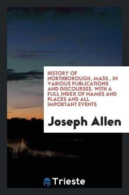 History of Northborough, Mass., in Various Publications and Discourses. with a Full Index of Names and Places and All Important Events (Paperback)