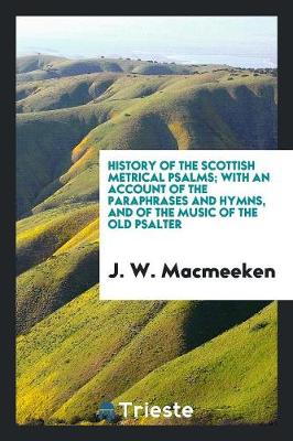 History of the Scottish Metrical Psalms; With an Account of the Paraphrases and Hymns, and of the Music of the Old Psalter (Paperback)