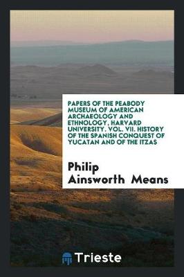 Papers of the Peabody Museum of American Archaeology and Ethnology, Harvard University. Vol. VII. History of the Spanish Conquest of Yucatan and of the Itzas (Paperback)