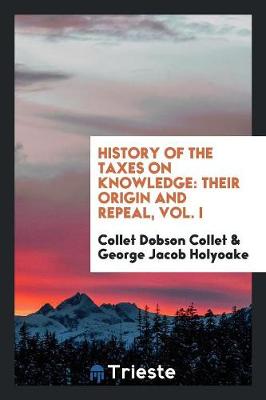 History of the Taxes on Knowledge: Their Origin and Repeal, Vol. I (Paperback)
