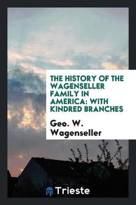 The History of the Wagenseller Family in America: With Kindred Branches (Paperback)