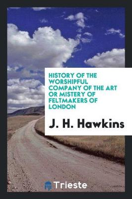 History of the Worshipful Company of the Art or Mistery of Feltmakers of London (Paperback)