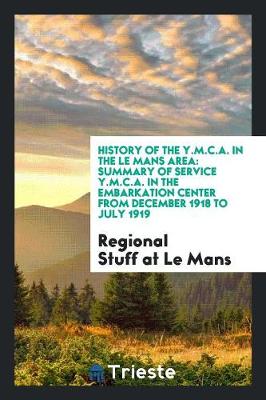 History of the Y.M.C.A. in the Le Mans Area: Summary of Service Y.M.C.A. in the Embarkation Center from December 1918 to July 1919 (Paperback)