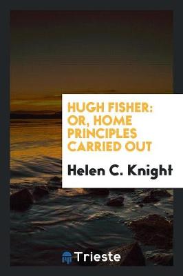 Hugh Fisher: Or, Home Principles Carried Out (Paperback)