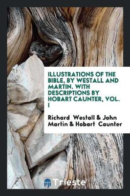 Illustrations of the Bible, by Westall and Martin. with Descriptions by Hobart Caunter, Vol. I (Paperback)