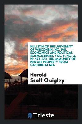 Bulletin of the University of Wisconsin. No. 918. Economics and Political Science Series. Vol. 9, No. 2, Pp. 173-372. the Immunity of Private Property from Capture at Sea (Paperback)