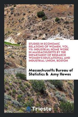Studies in Economic Relations of Women, Vol. VII: Industrial Home Work in Massachusetts by the Department of Research Women's Educational and Industrial Union, Boston (Paperback)