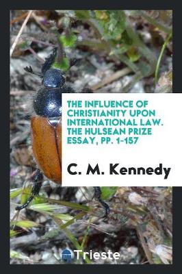 The Influence of Christianity Upon International Law. the Hulsean Prize Essay, Pp. 1-157 (Paperback)