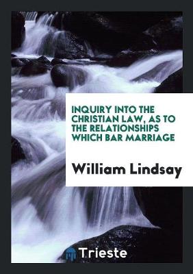 Inquiry Into the Christian Law, as to the Relationships Which Bar Marriage (Paperback)
