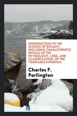 Introduction to the Science of Botany; Including Characteristic Details of the Physiology, Uses, and Classification, of the Vegetable Kingdom (Paperback)