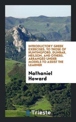 Introductory Greek Exercises, to Those of Huntingford, Dunbar, Neilson, and Others. Arranged Under Models to Assist the Learner (Paperback)