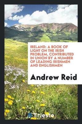 Ireland: A Book of Light on the Irish Problem, Contributed in Union by a Number of Leading Irishmen and Englishmen (Paperback)