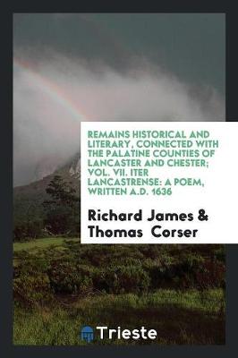 Remains Historical and Literary, Connected with the Palatine Counties of Lancaster and Chester; Vol. VII. Iter Lancastrense: A Poem, Written A.D. 1636 (Paperback)