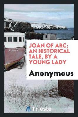 Joan of Arc; An Historical Tale, by a Young Lady (Paperback)