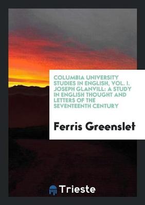Columbia University Studies in English, Vol. I. Joseph Glanvill: A Study in English Thought and Letters of the Seventeenth Century (Paperback)