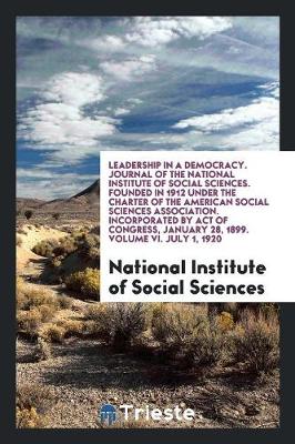 Leadership in a Democracy. Journal of the National Institute of Social Sciences. Founded in 1912 Under the Charter of the American Social Sciences Association. Incorporated by Act of Congress, January 28, 1899. Volume VI. July 1, 1920 (Paperback)