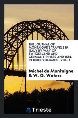 The Journal of Montaigne's Travels in Italy by Way of Switzerland and Germany in 1580 and 1581. in Three Volumes., Vol. 1 (Paperback)