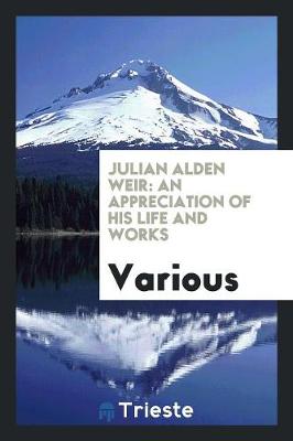 Julian Alden Weir: An Appreciation of His Life and Works (Paperback)