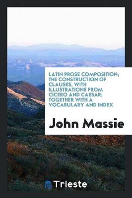 Latin Prose Composition; The Construction of Clauses, with Illustrations from Cicero and Caesar; Together with a Vocabulary and Index (Paperback)