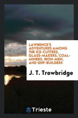 Lawrence's Adventures Among the Ice-Cutters, Glass-Makers, Coal-Miners, Iron-Men, and Ship-Builders (Paperback)