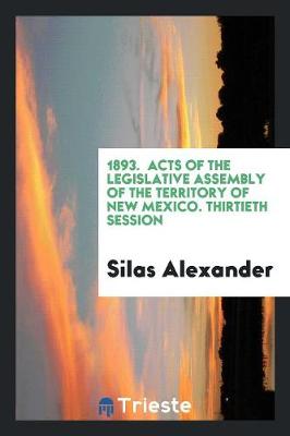 1893. Acts of the Legislative Assembly of the Territory of New Mexico. Thirtieth Session (Paperback)